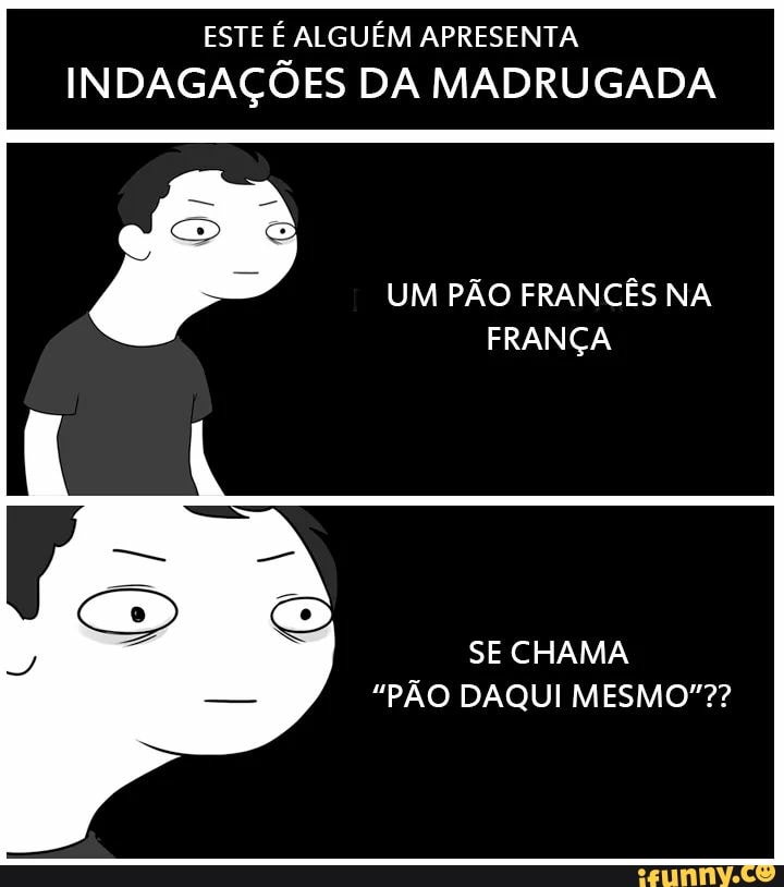 ESTE É ALGUÉM APRESENTA
EN! DAGAÇÕES DA MADRUGADA
SE CHAMA
"PÃO