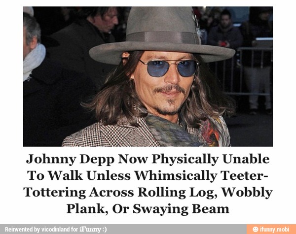 Johnny
DEPP Now 'Physically U
Unable
To Walk Unless Whimsically Teeter-
Tottering Across Rolling Log, Wobbly
Plank, Or Swaying Beam