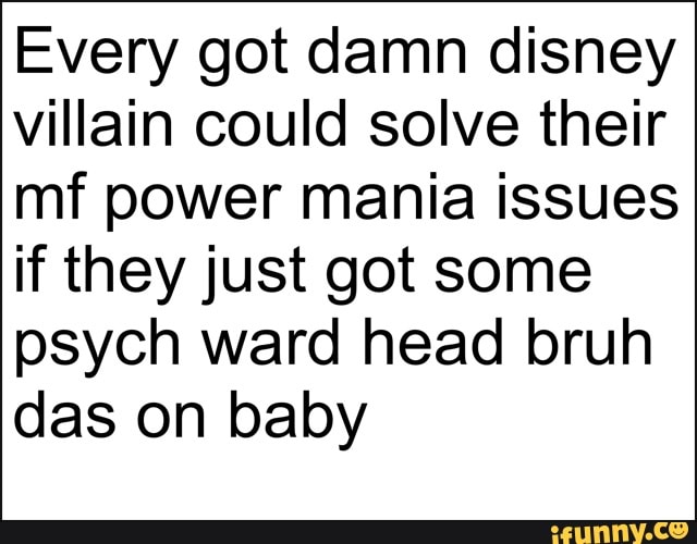 Every got damn disney villain could solve their mf power mania issues if they just got some psych ward head bruh das on baby