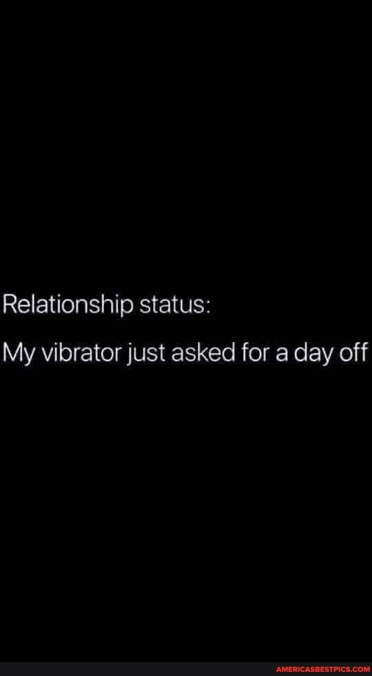 Relationship status:
My vibrator just asked for a day off