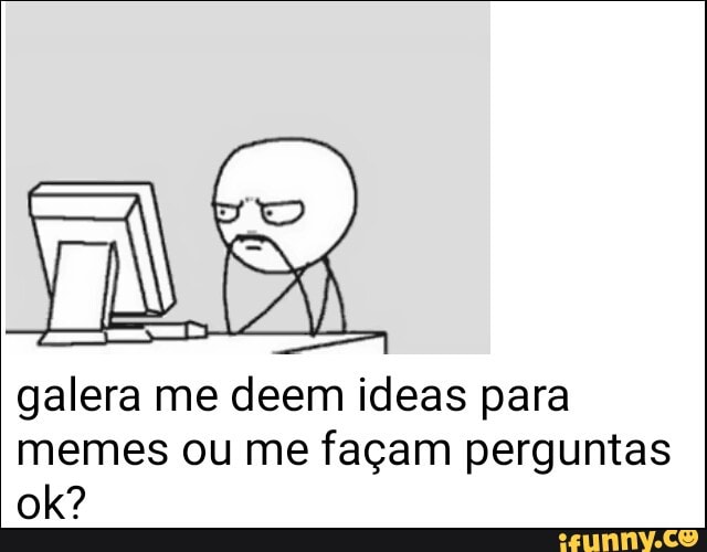 galera me deem ideas para
memes ou me façam perguntas