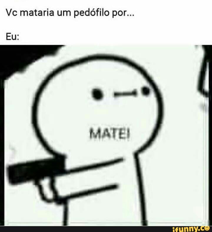 Vc mataria um pedófilo por...
Eu:
MATE!