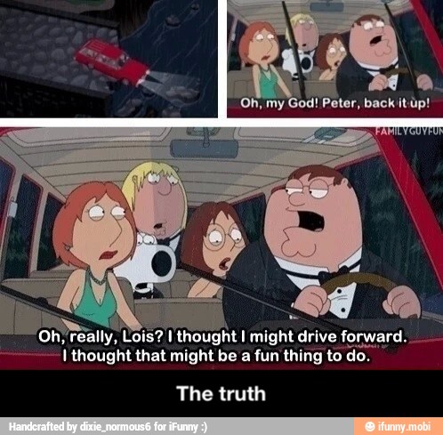 on really,
Lois? 1
thought I might drive forward.
I thought that might be a fun thing to do.
The truth - The truth