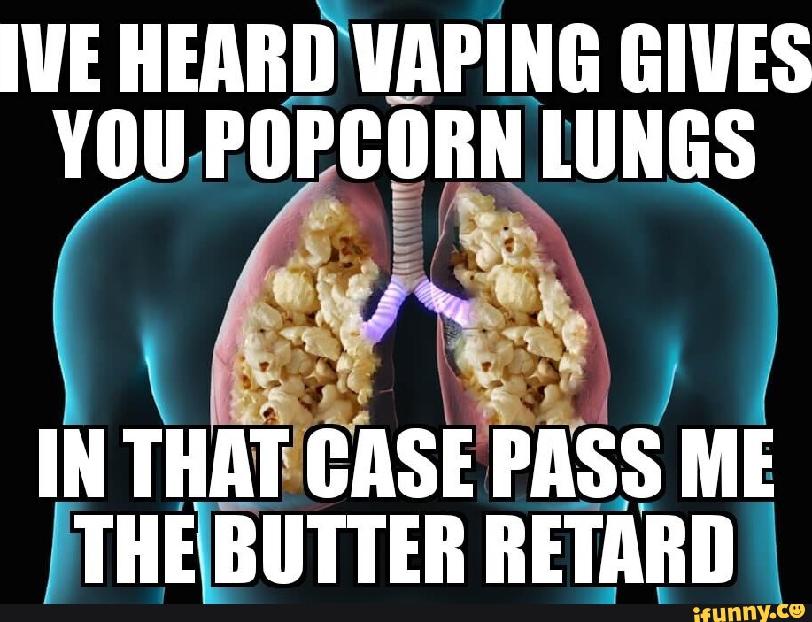 IVE HEARD VAPING GIVES YOU POPCORN LUNGS IN THAT CASE PASS ME THE