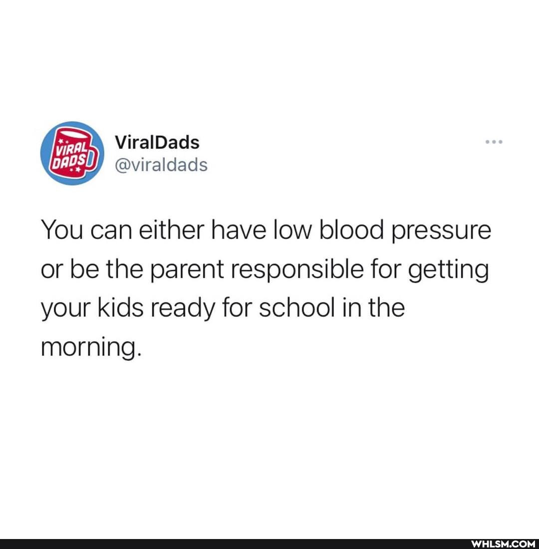 You can either have low blood pressure or be the parent responsible for getting your kids ready for school in the morning.