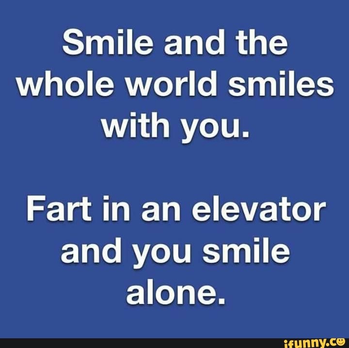 Smile And The Whole World Smiles With You. Fart In An Elevator And You 