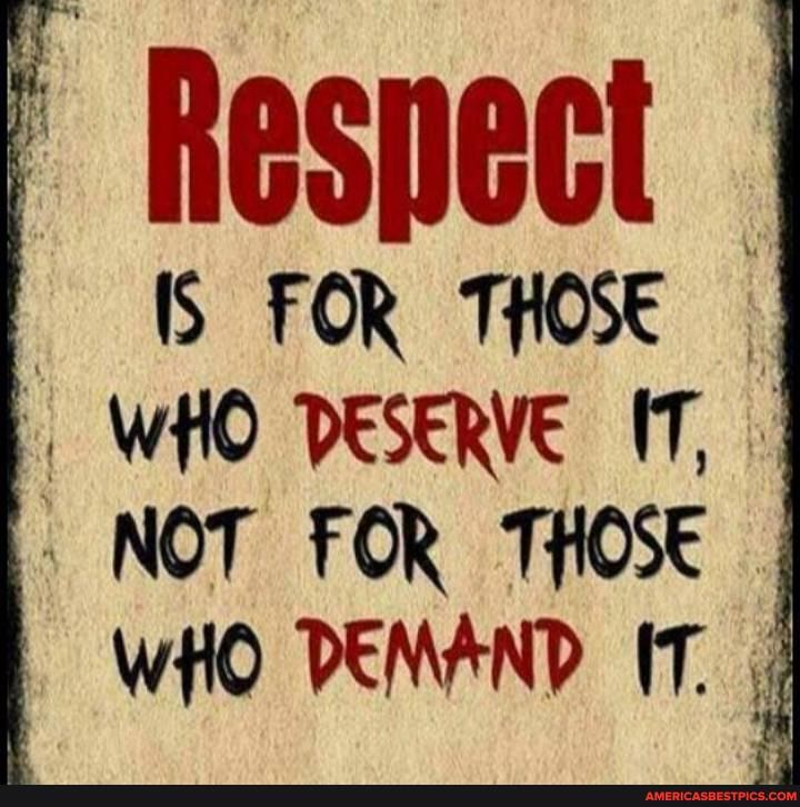 Respect
FOR THOSE WHO DESERVE. IT,
NOT FOR THOSE WHO DEMAND IT.