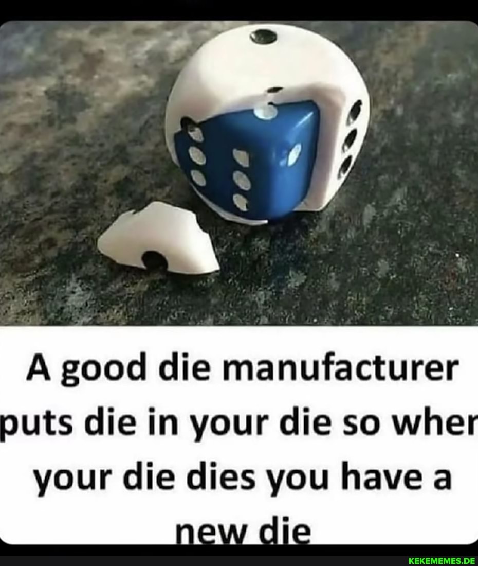 A good die manufacturer puts die in your die so whe your die dies you have a
new clie