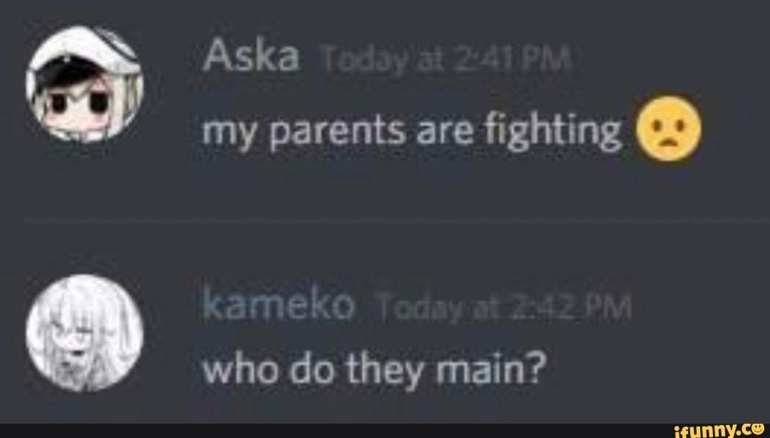 o
my parents are fighting O
who do they main?