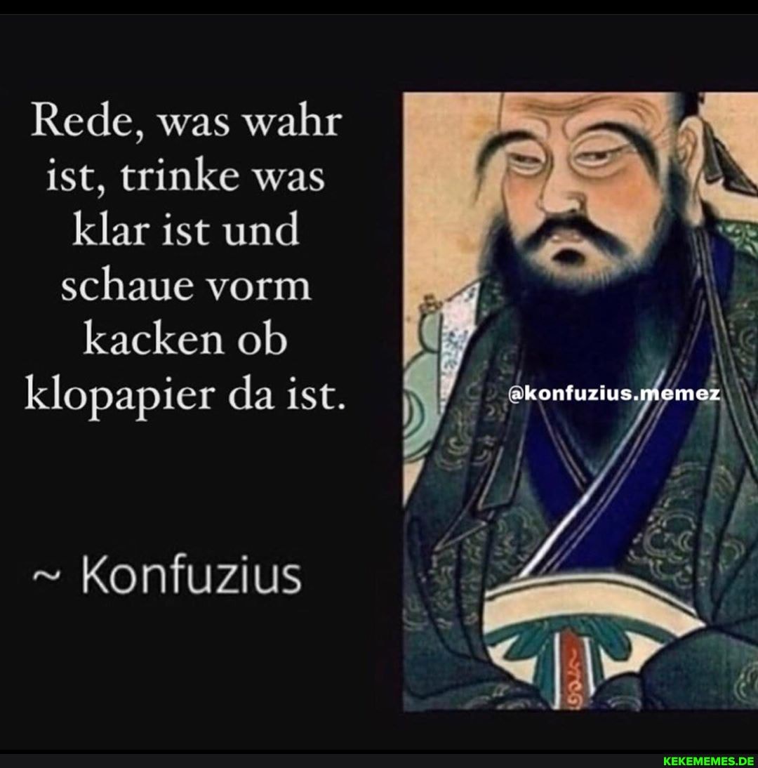 Rede, was wahr ist, trinke was klar ist und schaue vorm kacken ob klopapier da ist.
Konfuzius