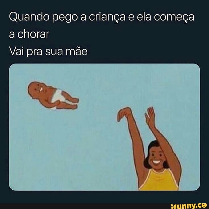 Quando pego a criança e ela começa
achorar