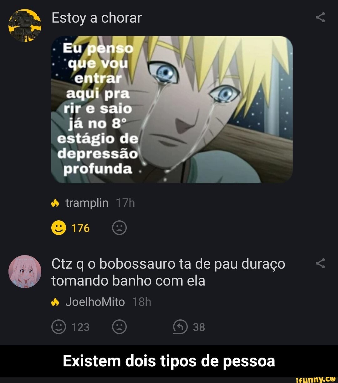 Estoy chorar
Eu penso que vou entrar aqui pra rir e saio já no estágio de depressão profunda
tramplin
176
Ctz bobossauro ta de pau duraço
tomando banho com ela
JoelhoMito
38
Existem dois tipos de pessoa - Existem dois tipos de pessoa