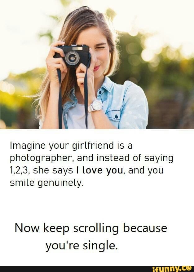 Imagine your girlfriend is a
photographer, and instead of saying
1,2,3, she says I Love you, and you
smile genuinely.
Now keep scrolling because
you're single.