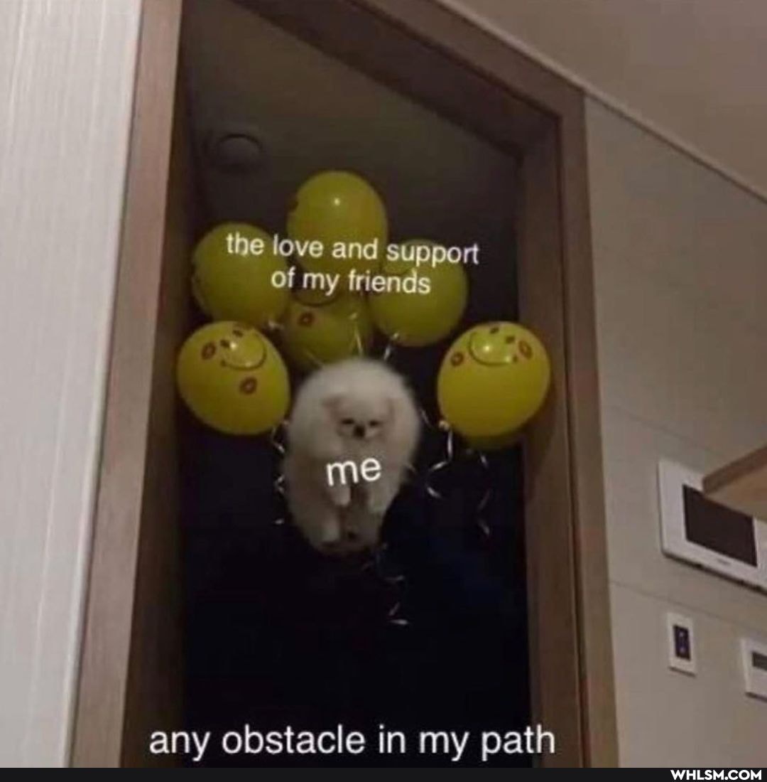 the love and Support of my friends
any obstacle in my path
