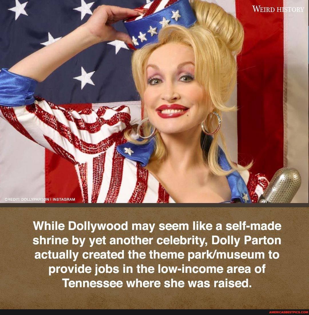 WEIRD
"STORY
DOLLYPAATS
While Dollywood may seem like a self-made shrine by yet another celebrity, Dolly Parton actually created the theme to provide jobs in the low-income area of
Tennessee where she was raised.