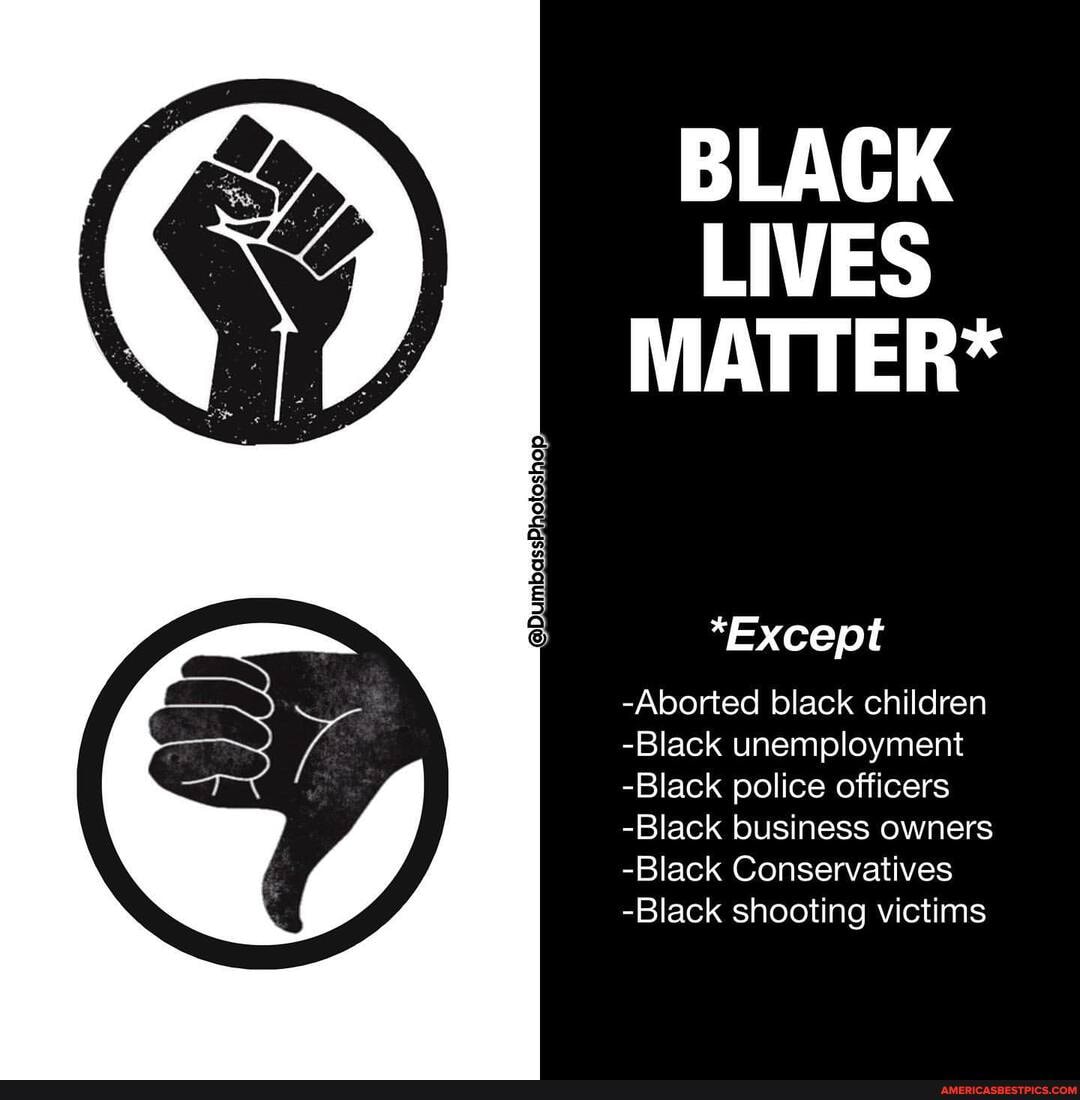 BLACK LIVES MATTER*
*Except
-Aborted black children
-Black unemployment
-Black police officers
-Black business owners
-Black Conservatives
-Black shooting victims