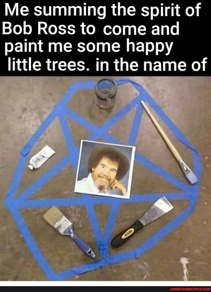 Me summing the spirit of
Bob Ross to come and paint me some happy little trees. in the name of
Ne