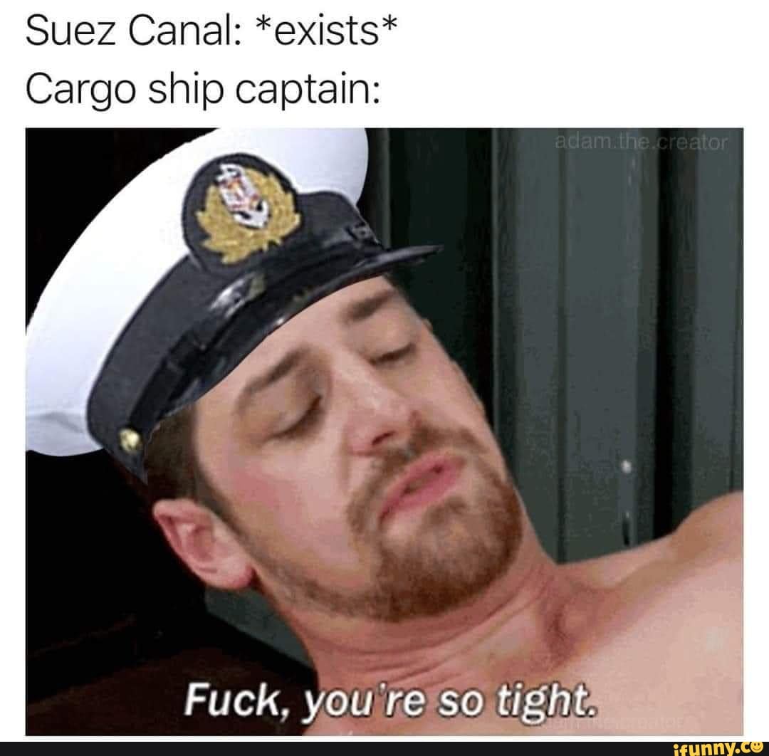 Suez Canal: *exists*
Cargo ship captain
Fuck, you So tight