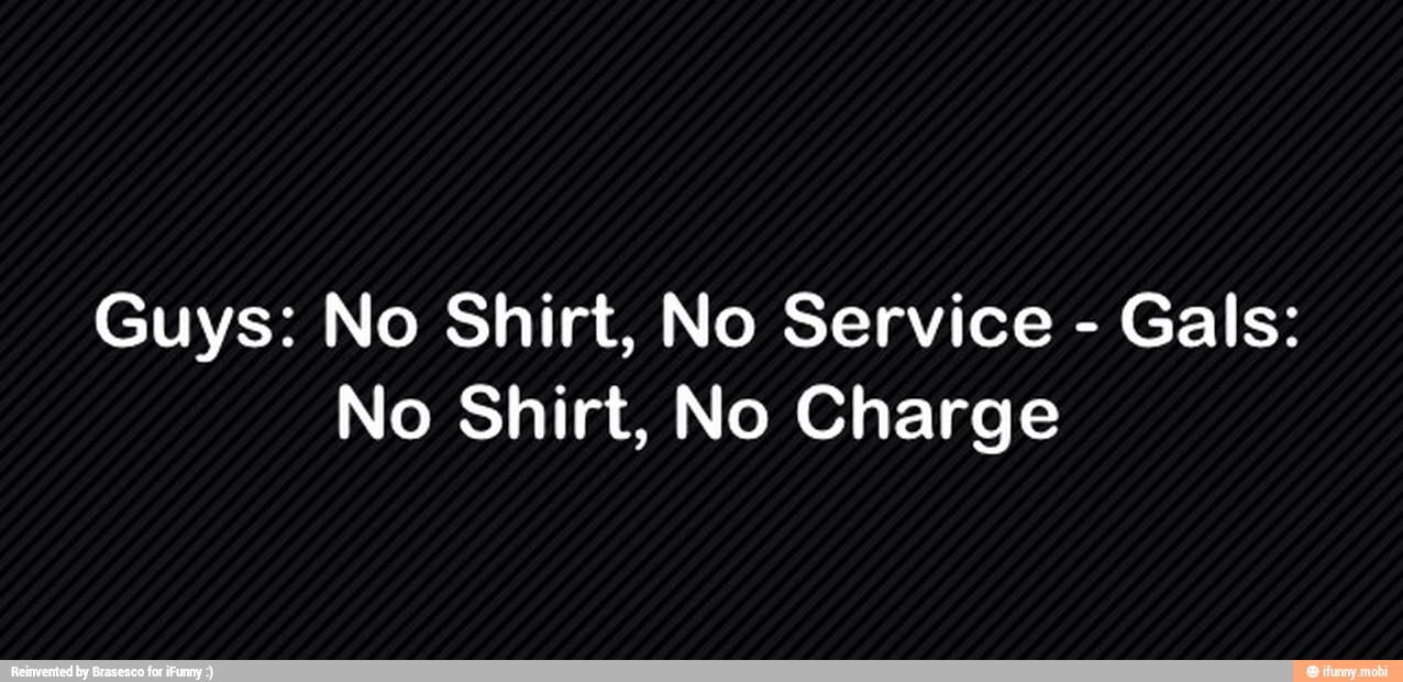 Guys: No Shirt, No Service
Gals:
No Shirt, No Charge