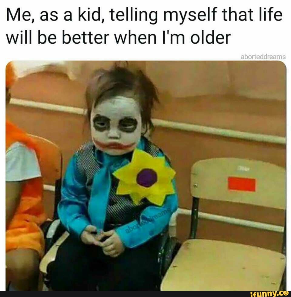 Me, as a kid, telling myself that life
will be better when I'm older