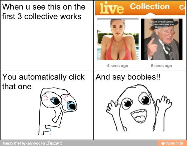 When u see this on the
first 3 collective works
EI 5 secs ago
You automatically click
that one
And say boobies!!