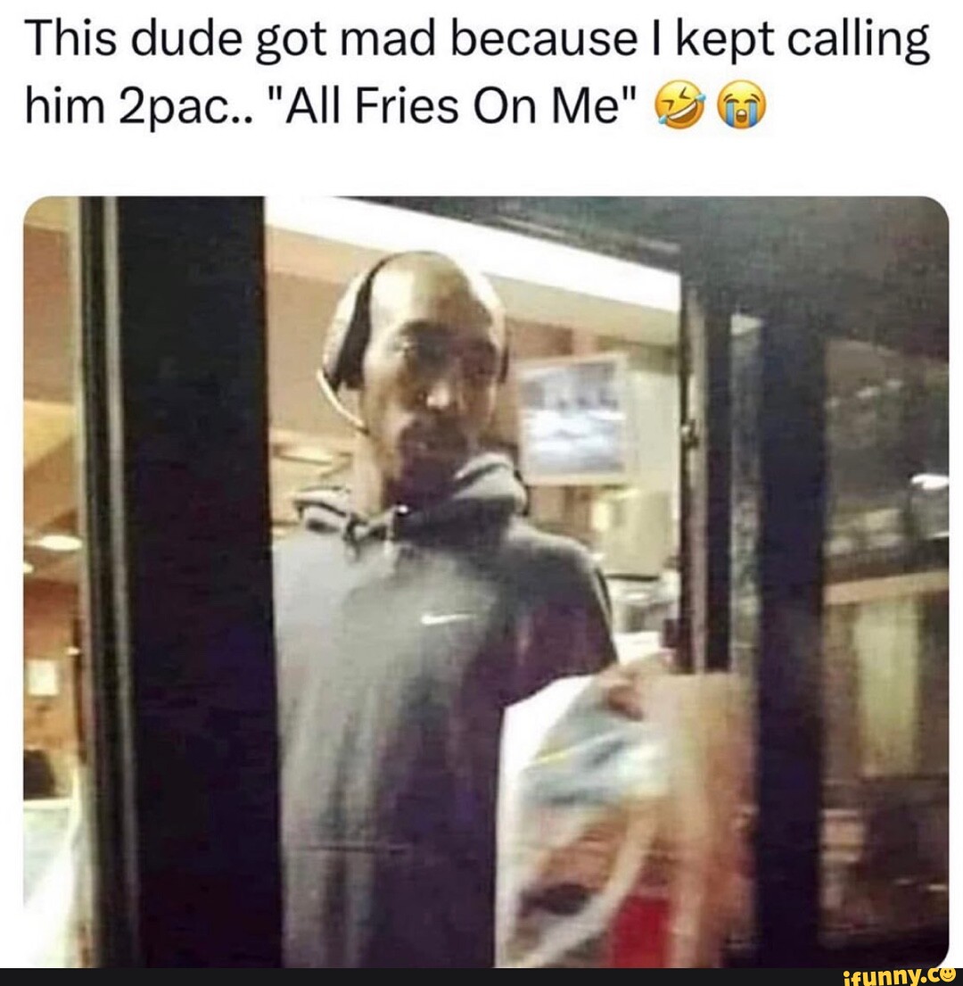 This dude got mad because I kept calling him 2pac.. "All Fries On Me" iFunny