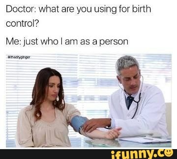 Doctor: what are you using for birth
control?
Me: just who I am as a person