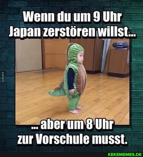 Wenn du um 9 Uhr
Janan zerstören willst...
aber um 8 Uhr zur Vorschule musst.