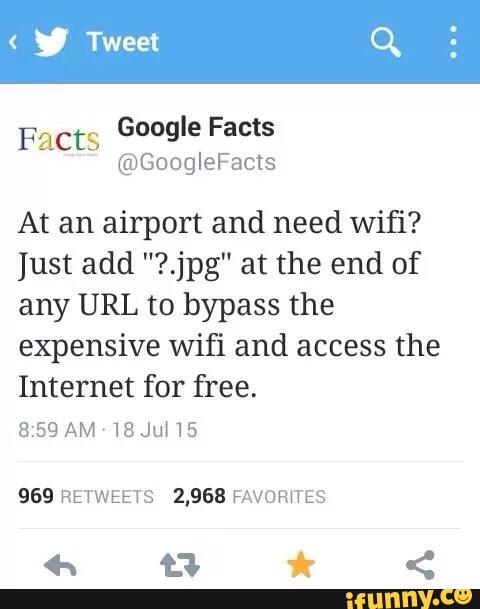 Facts
Google Facts
@GoogleFacts
At an airport and need wifi?
Just add "?.jpg" at the end of
any URL to bypass the
expensive wifi and access the
Internet for free.
859 AM 18 Jul 15
959 RETWEETS 2,963 FAVOR‘TES