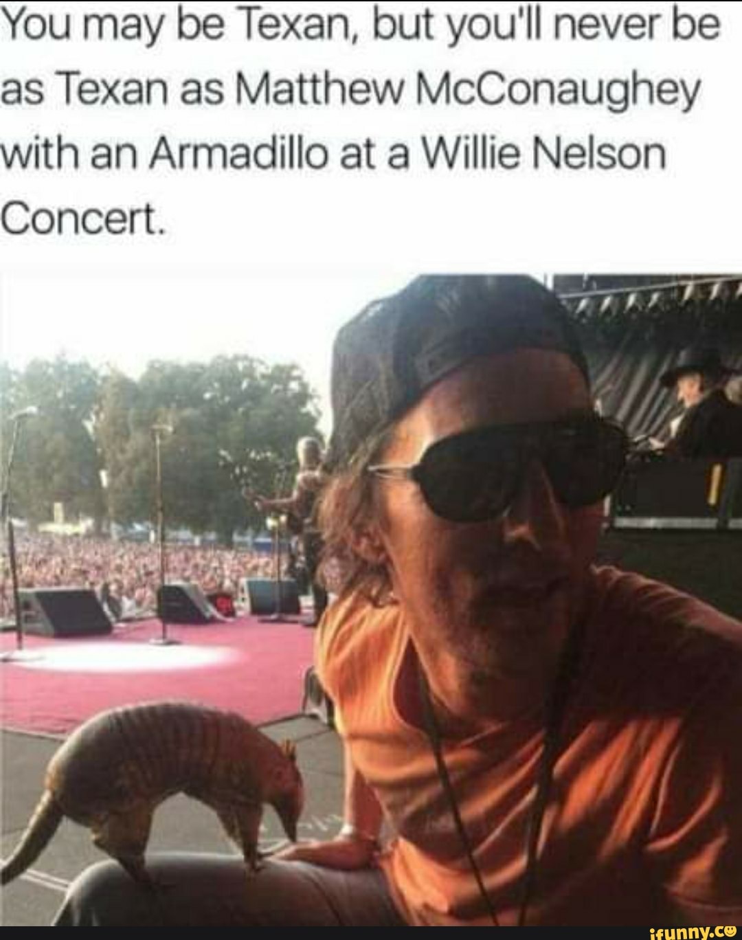 You may be Texan, but you'll never be
as Texan as Matthew McConaughey
ith an Armadillo at a Willie Nelson
Concert.