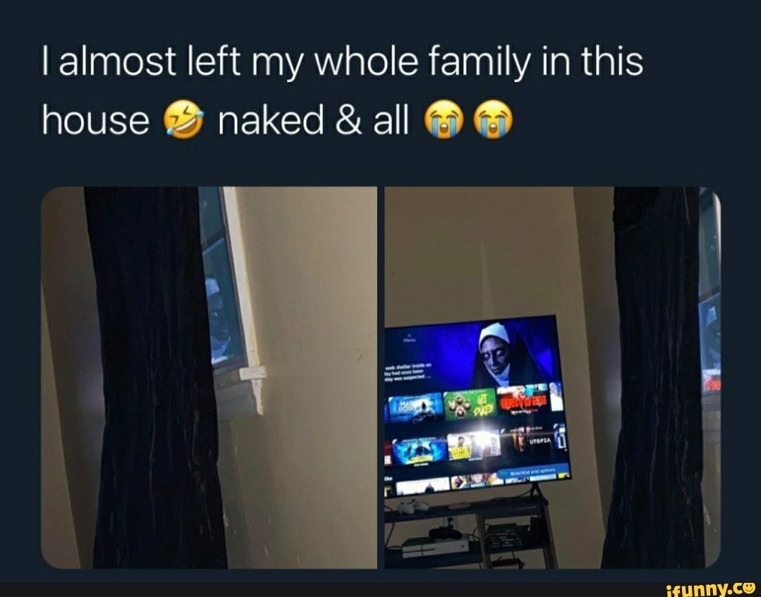 I almost left my whole family in this house naked & all - iFunny