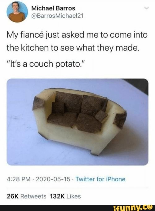 Michael Barros
@BarrosMichael21
My fiance just asked me to come into
the kitchen to see what they made.
"It's a couch potato."
PM - 2020-05-15 Twitter for iPhone