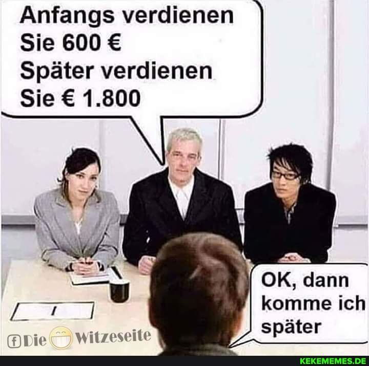Anfangs verdienen
Sie 600
Später verdienen
Sie 1.800
OK, dann komme ich später
witzeseite