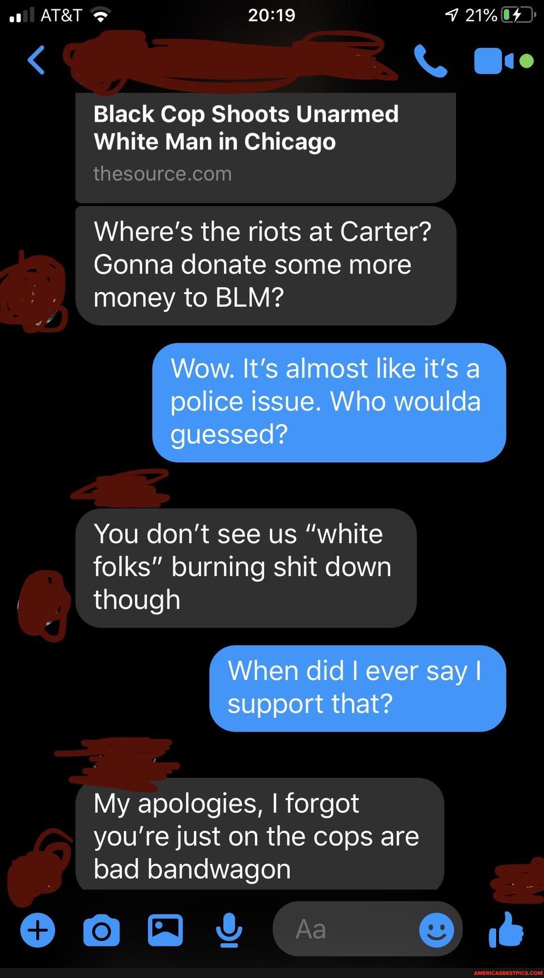 < @e
Black Cop Shoots Unarmed
White Man in Chicago
Where's the riots at Carter?
Gonna donate some more money to BLM?
You don't see us "white folks" burning shit down
though
My apologies, I forgot you're just on the cops are bad bandwagon
eon "