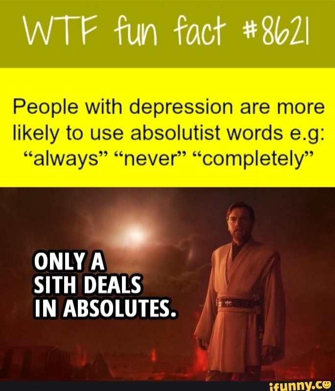 People with depression are more
likely to use absolutist words e.g:
"always" "never" "completely"
ONLY
o
SITH DEALS
IN ABSOLUTES.