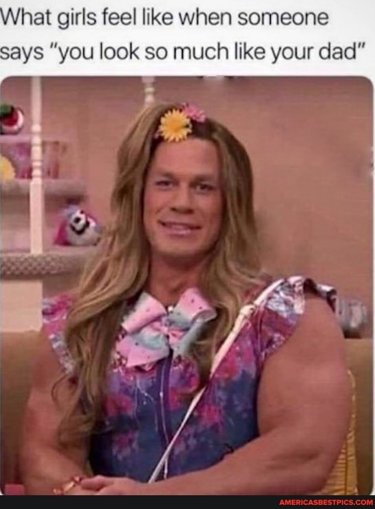 hat girls feel like when someone says "you look so much like your dad"