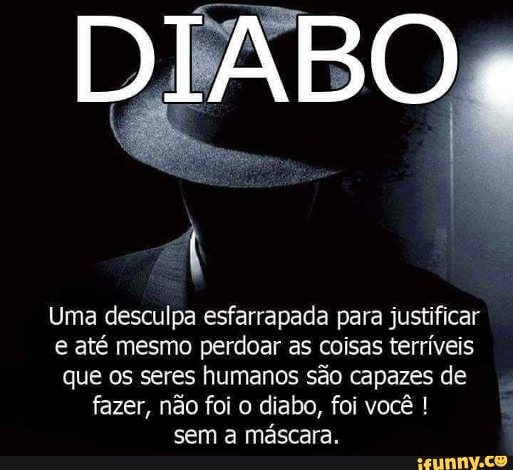 Uma desculpa esfarrapada para justificar
e até mesmo perdoar as coisas terríveis
que os seres humanos são capazes de
fazer, não foi o diabo, foi você sem a mascara.