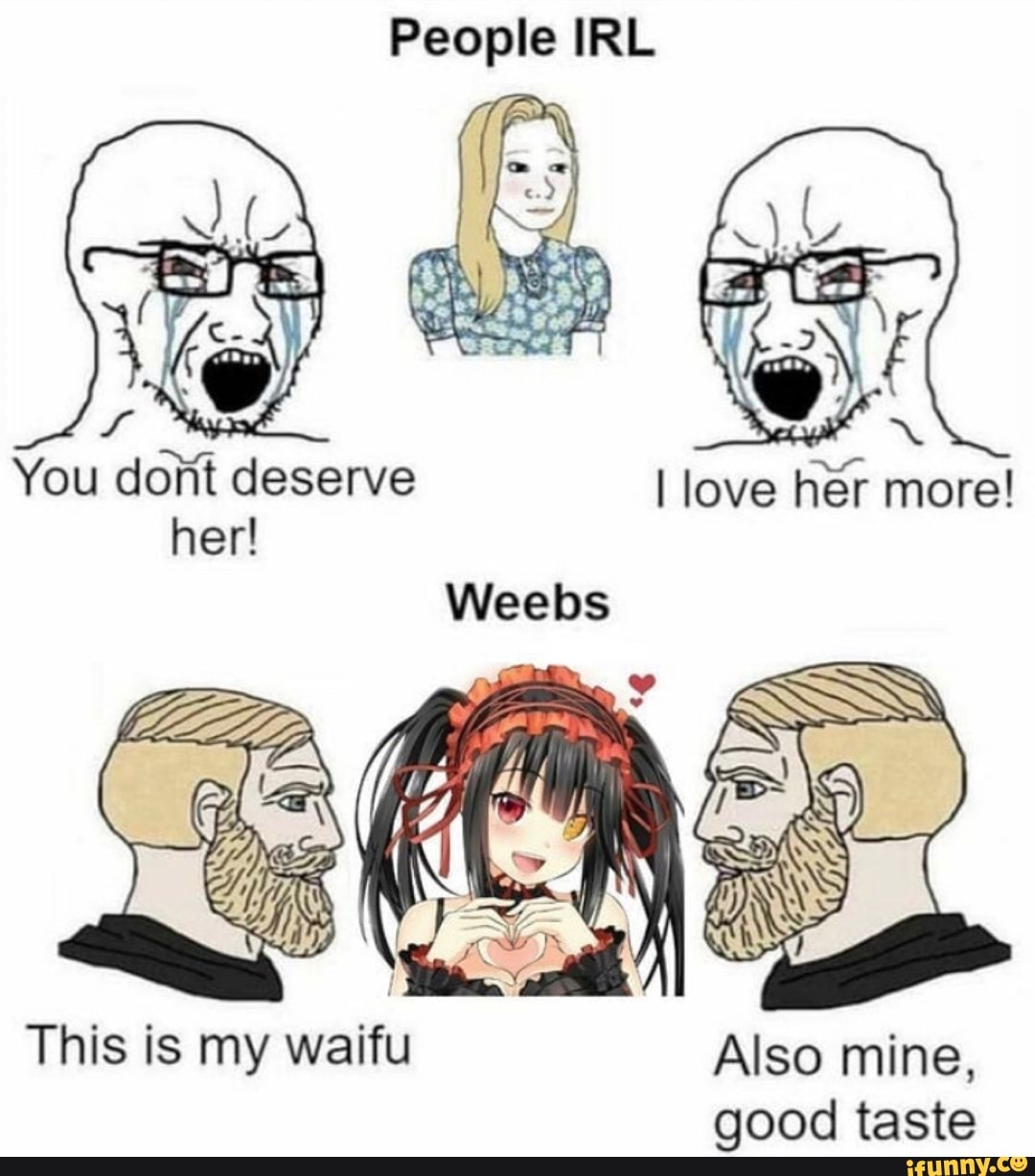 People IRL
You dont deserve her!
Wieels
This is my waifu Also mine, good taste
