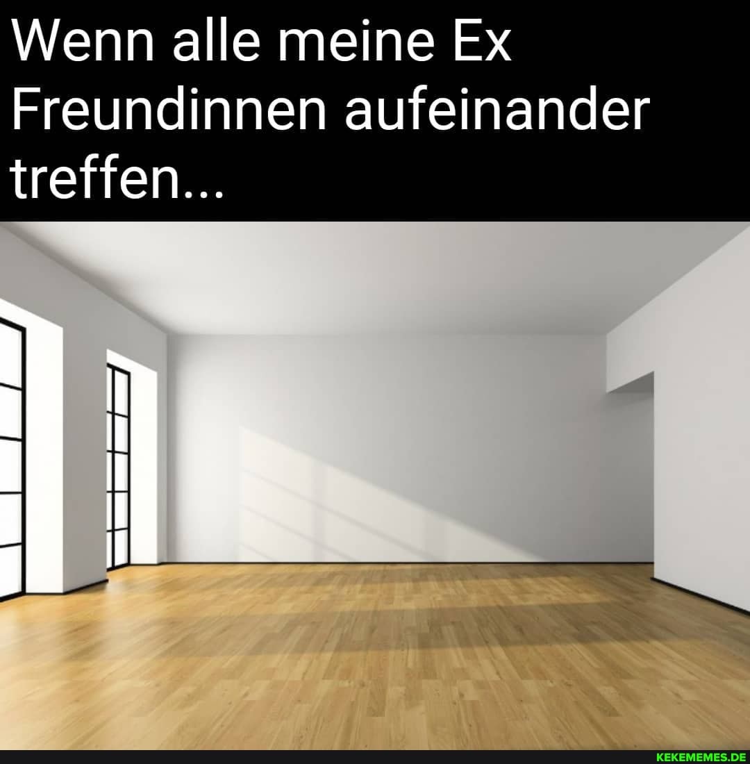 Wenn alle meine Ex
Freundinnen aufeinander treffen...