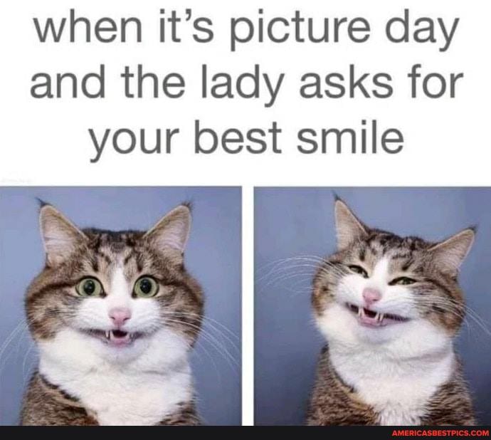 when it's picture day and the lady asks for
your best smile