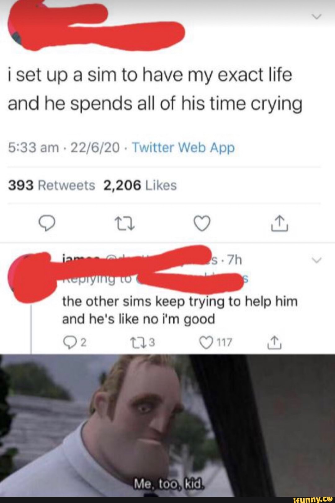 tar
¡ set up a sim to have my exact life
and he spends all of his time crying
22/6/20
Twitter Web App
393 Retweets 2,206 Likes
the other sims keep trying to help him
and he's like no i'm good