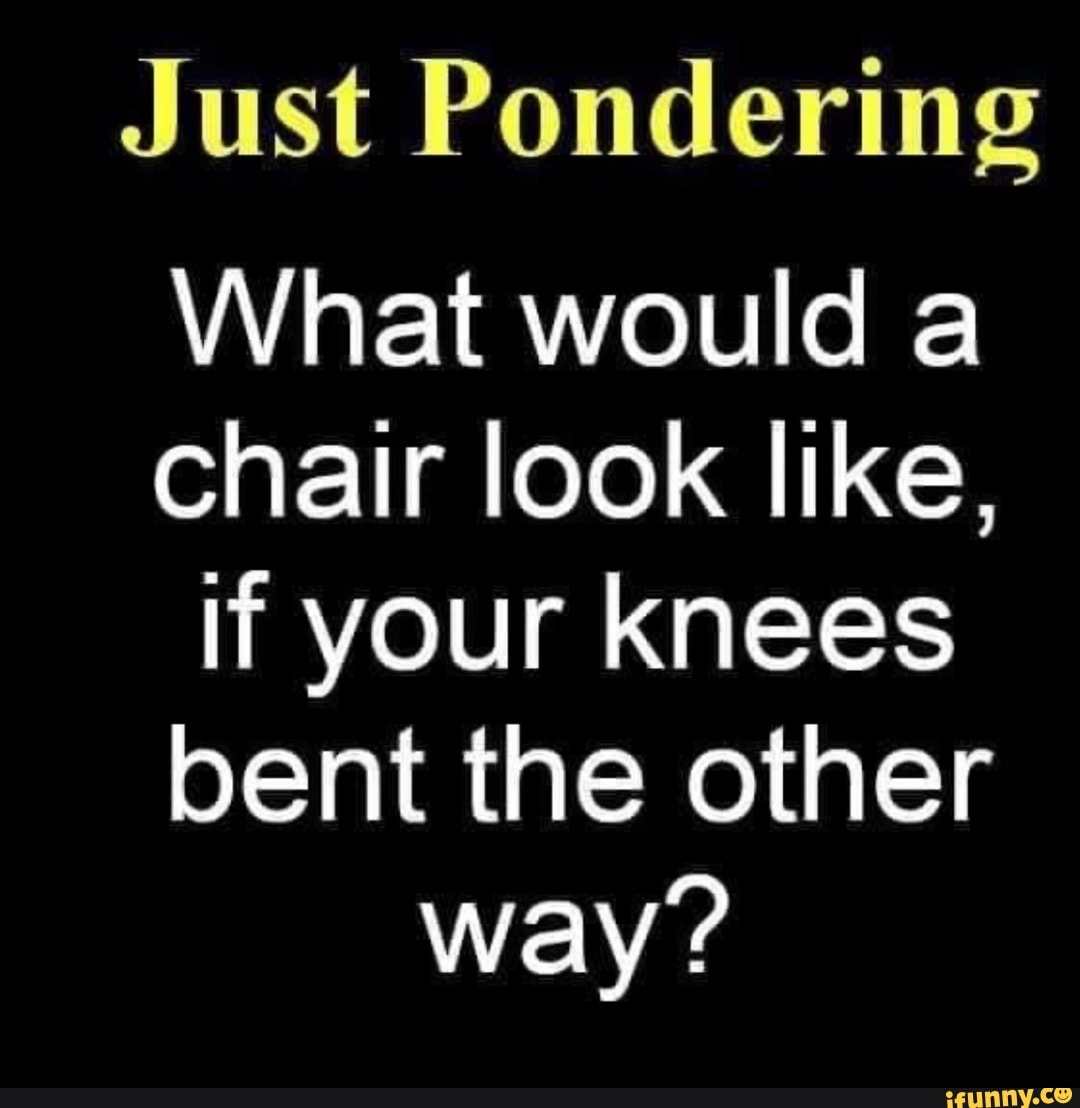 Just Pondering What would a chair look like, if your knees bent the