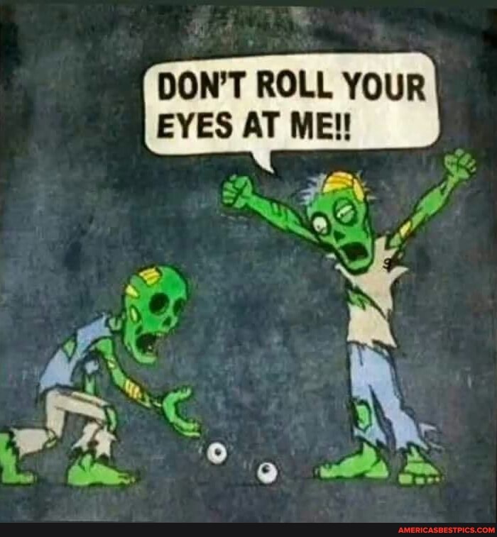 DON'T ROLL YOUR EYES AT ME!!