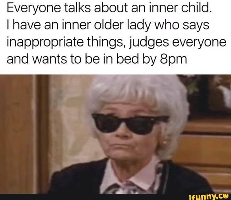 Everyone talks about an inner child. I have an inner older lady who ...