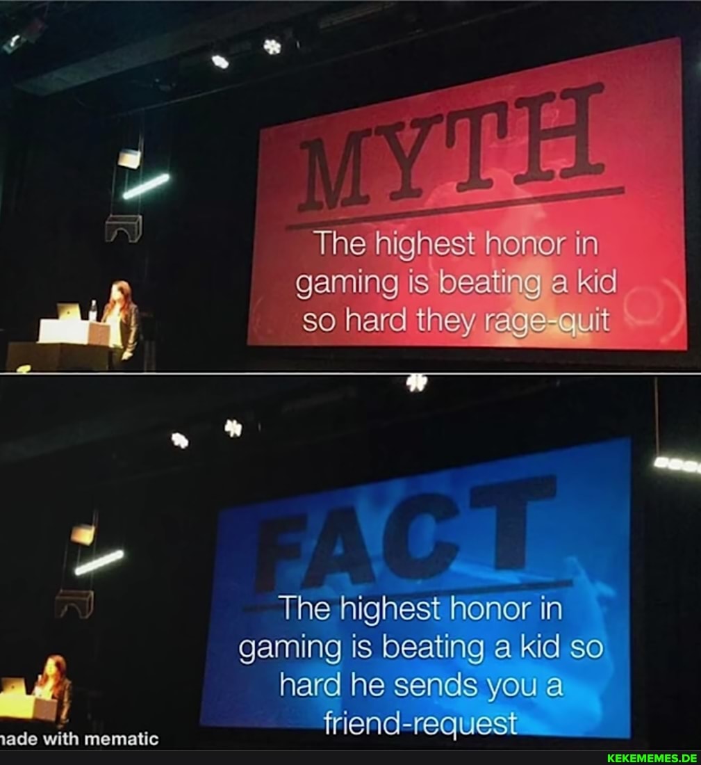 The highest hener in gaming is beating kid so hard they rage-quit
The highest honor in gaming is beating a kid so hard he sends you a friend-request__
1ade with mematic