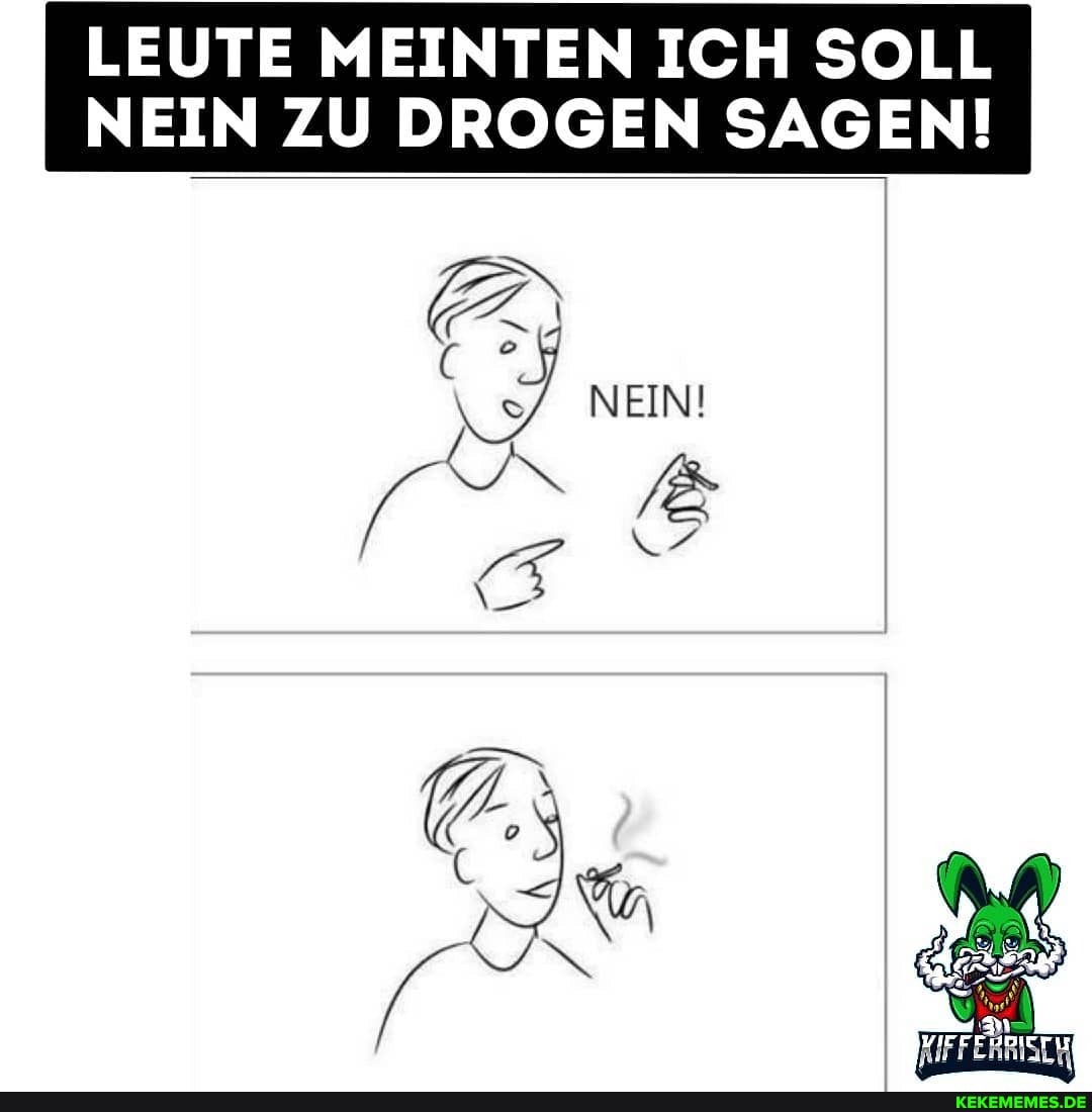 LEUTE MEINTEN ICH SOLL
NEIN ZU DROGEN SAGEN!
NEIN!