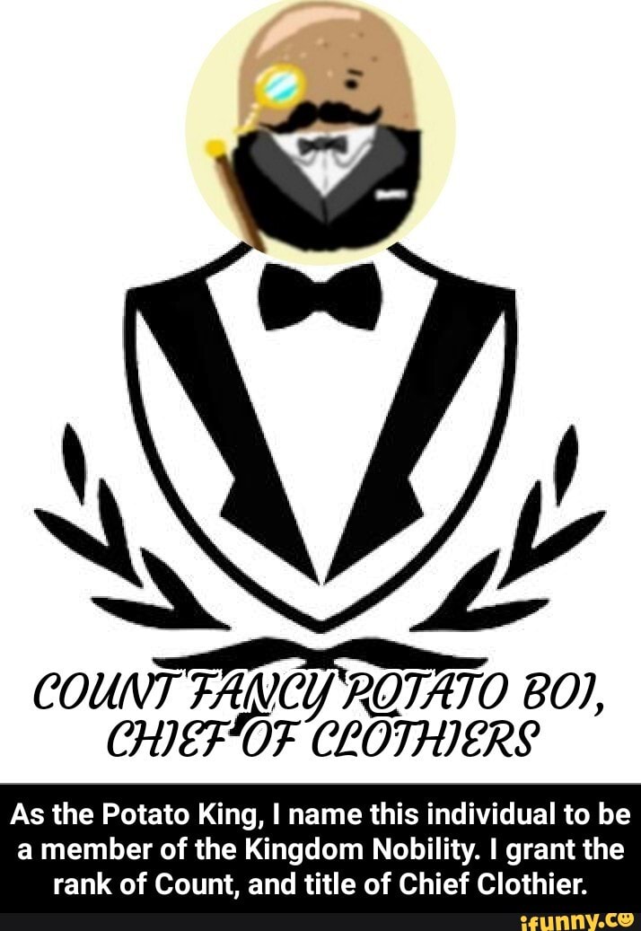COUNT FANCY ROTATO B0),
CHIEFOF CLOTHIERS
As the Potato King, I name this individual to be
a member of the Kingdom Nobility. I grant the
rank of Count, and title of Chief Clothier. - As the Potato King, I name this individual to be a member of the Kingdom Nobility. I grant the rank of Count, and title of Chief Clothier.