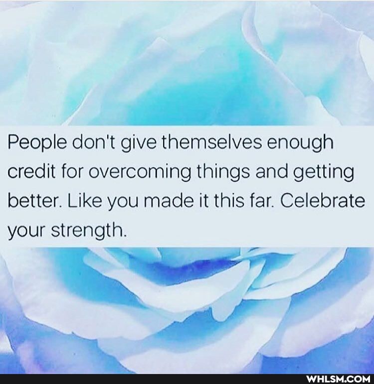 People don't give themselves enough credit for overcoming things and getting
better. Like you made it this far. Celebrate your strength.