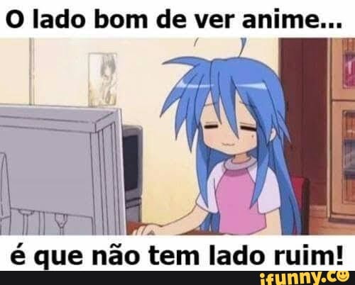 O lado bom de ver anime...
I (Nh
ma II "a
é que não tem lado ruim!