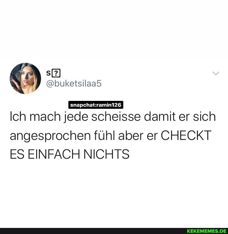 @bukeisilaad
Ich mach jede scheisse damit er sich angesprochen fühl aber er CHECKT ES EINFACH NICHTS